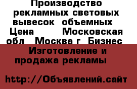  Производство рекламных световых вывесок, объемных › Цена ­ 70 - Московская обл., Москва г. Бизнес » Изготовление и продажа рекламы   